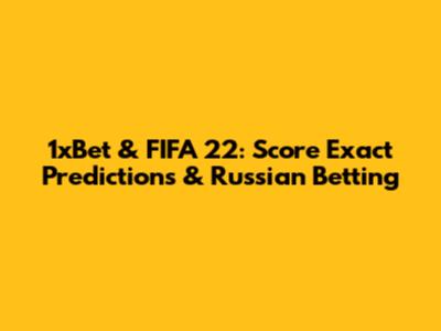 1xBet & FIFA 22: Score Exact Predictions & Russian Betting