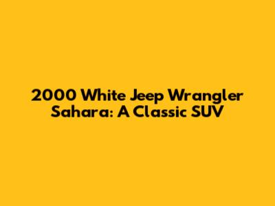 2000 White Jeep Wrangler Sahara: A Classic SUV