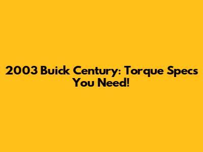 2003 Buick Century: Torque Specs You Need!