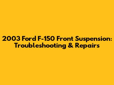 2003 Ford F-150 Front Suspension: Troubleshooting & Repairs