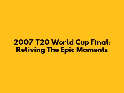 2007 T20 World Cup Final: Reliving The Epic Moments