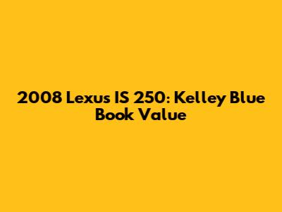 2008 Lexus IS 250: Kelley Blue Book Value