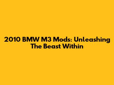 2010 BMW M3 Mods: Unleashing The Beast Within
