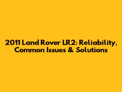 2011 Land Rover LR2: Reliability, Common Issues & Solutions