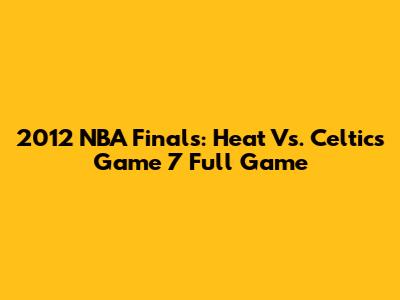 2012 NBA Finals: Heat Vs. Celtics Game 7 Full Game