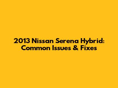 2013 Nissan Serena Hybrid: Common Issues & Fixes