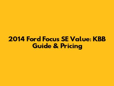 2014 Ford Focus SE Value: KBB Guide & Pricing