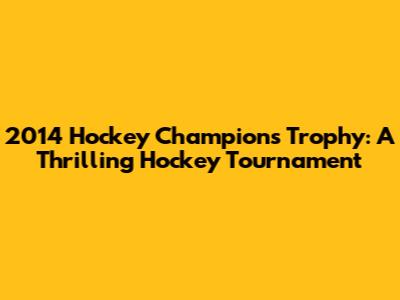 2014 Hockey Champions Trophy: A Thrilling Hockey Tournament