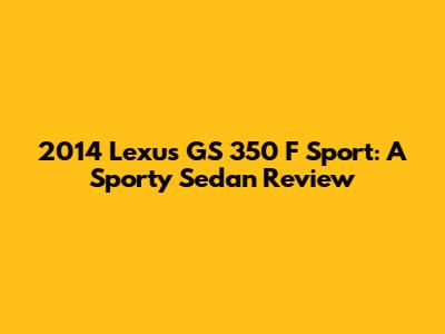 2014 Lexus GS 350 F Sport: A Sporty Sedan Review