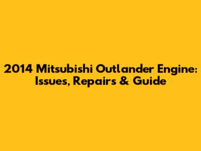 2014 Mitsubishi Outlander Engine: Issues, Repairs & Guide