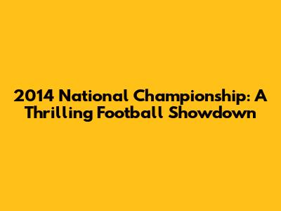 2014 National Championship: A Thrilling Football Showdown