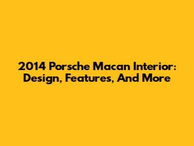 2014 Porsche Macan Interior: Design, Features, And More