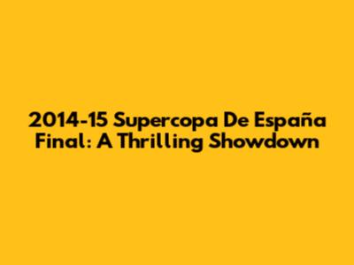 2014-15 Supercopa De España Final: A Thrilling Showdown