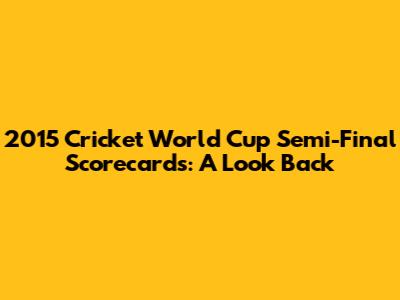 2015 Cricket World Cup Semi-Final Scorecards: A Look Back