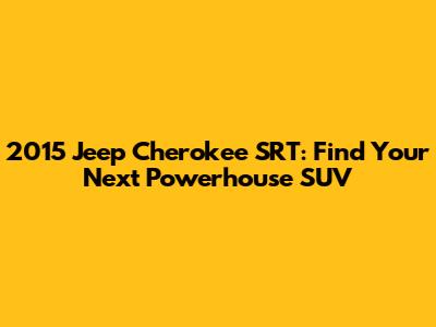 2015 Jeep Cherokee SRT: Find Your Next Powerhouse SUV