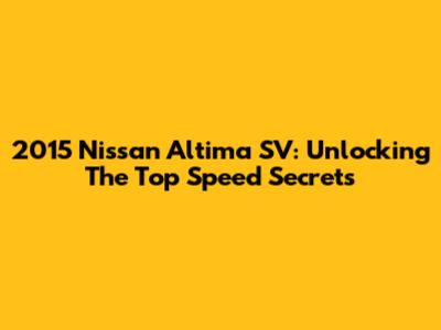 2015 Nissan Altima SV: Unlocking The Top Speed Secrets