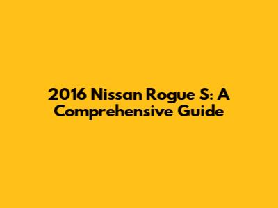 2016 Nissan Rogue S: A Comprehensive Guide