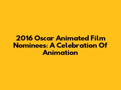 2016 Oscar Animated Film Nominees: A Celebration Of Animation
