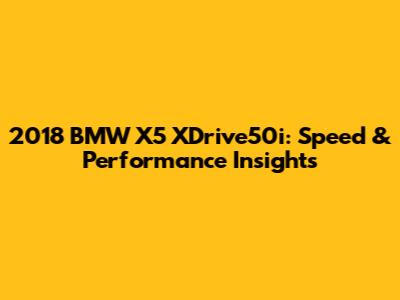 2018 BMW X5 XDrive50i: Speed & Performance Insights