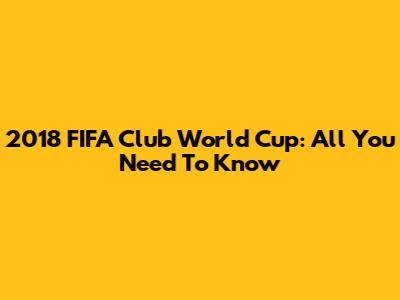2018 FIFA Club World Cup: All You Need To Know