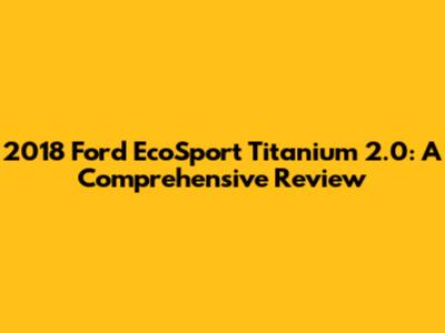 2018 Ford EcoSport Titanium 2.0: A Comprehensive Review