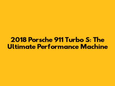 2018 Porsche 911 Turbo S: The Ultimate Performance Machine