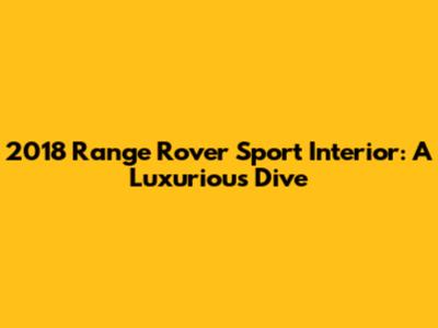 2018 Range Rover Sport Interior: A Luxurious Dive