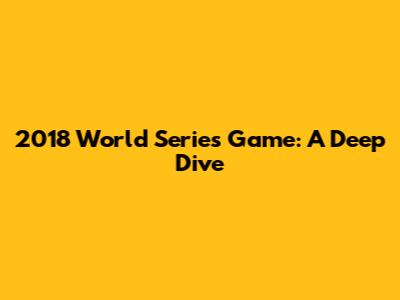 2018 World Series Game: A Deep Dive