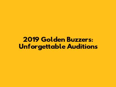 2019 Golden Buzzers: Unforgettable Auditions
