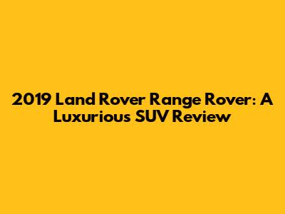 2019 Land Rover Range Rover: A Luxurious SUV Review