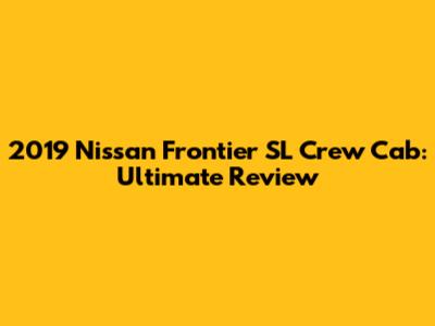2019 Nissan Frontier SL Crew Cab: Ultimate Review