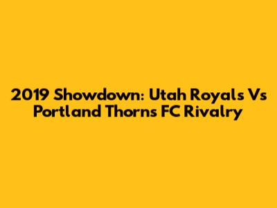 2019 Showdown: Utah Royals Vs Portland Thorns FC Rivalry
