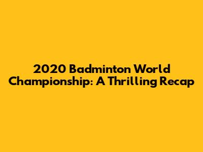 2020 Badminton World Championship: A Thrilling Recap