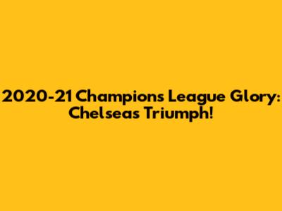 2020-21 Champions League Glory: Chelsea's Triumph!