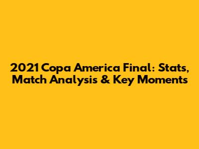 2021 Copa America Final: Stats, Match Analysis & Key Moments