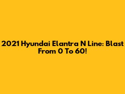 2021 Hyundai Elantra N Line: Blast From 0 To 60!