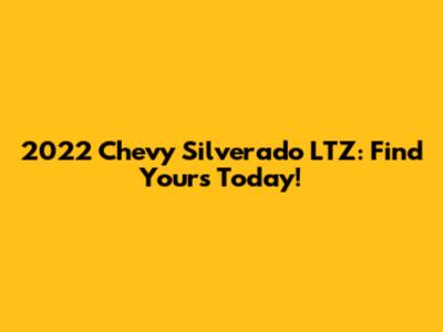 2022 Chevy Silverado LTZ: Find Yours Today!