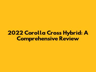 2022 Corolla Cross Hybrid: A Comprehensive Review