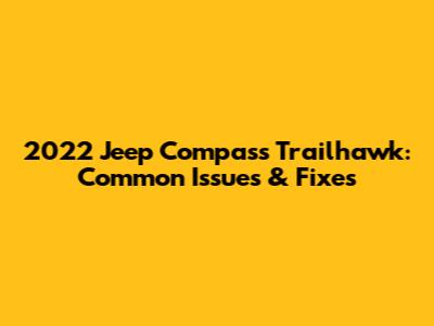 2022 Jeep Compass Trailhawk: Common Issues & Fixes