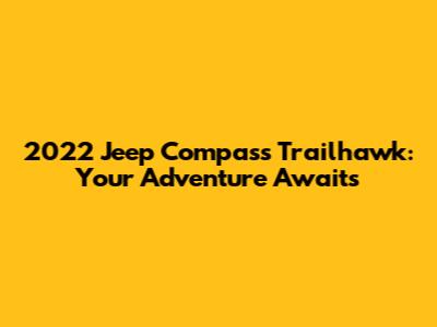2022 Jeep Compass Trailhawk: Your Adventure Awaits