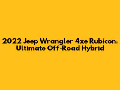 2022 Jeep Wrangler 4xe Rubicon: Ultimate Off-Road Hybrid