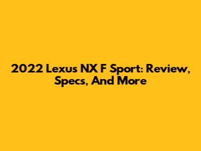 2022 Lexus NX F Sport: Review, Specs, And More