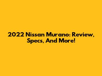 2022 Nissan Murano: Review, Specs, And More!