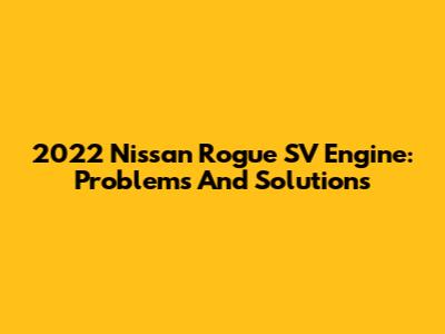 2022 Nissan Rogue SV Engine: Problems And Solutions