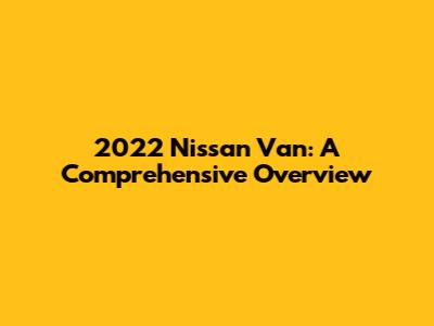 2022 Nissan Van: A Comprehensive Overview