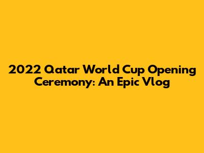 2022 Qatar World Cup Opening Ceremony: An Epic Vlog