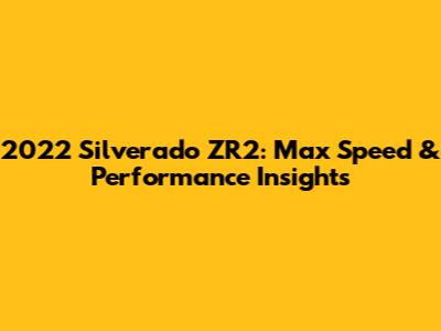 2022 Silverado ZR2: Max Speed & Performance Insights