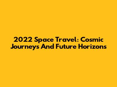 2022 Space Travel: Cosmic Journeys And Future Horizons