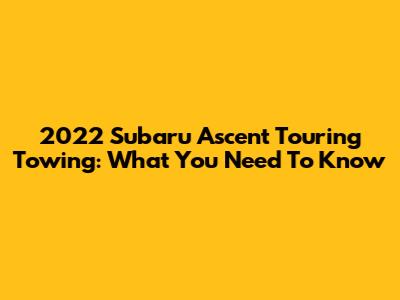 2022 Subaru Ascent Touring Towing: What You Need To Know