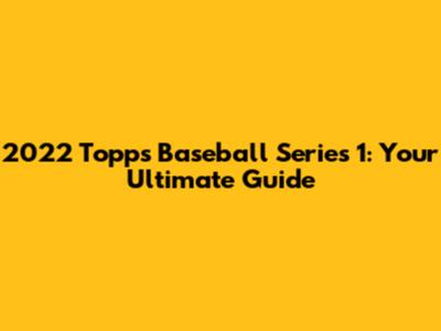 2022 Topps Baseball Series 1: Your Ultimate Guide